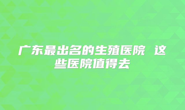 广东最出名的生殖医院 这些医院值得去