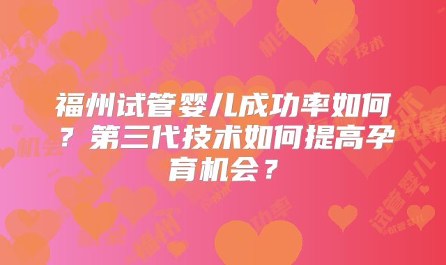 福州试管婴儿成功率如何?第三代技术如何提高孕育机会?