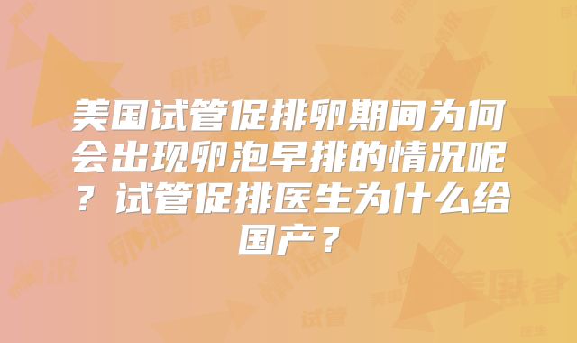 美国试管促排卵期间为何会出现卵泡早排的情况呢？试管促排医生为什么给国产？