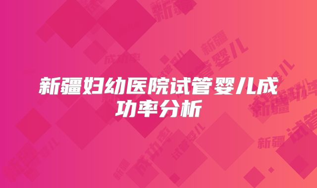 新疆妇幼医院试管婴儿成功率分析