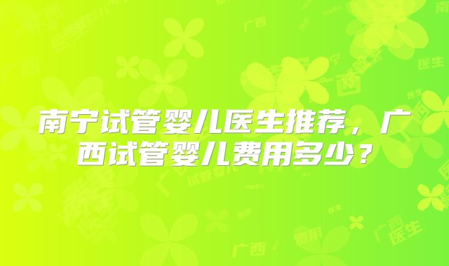 南宁试管婴儿医生推荐，广西试管婴儿费用多少？