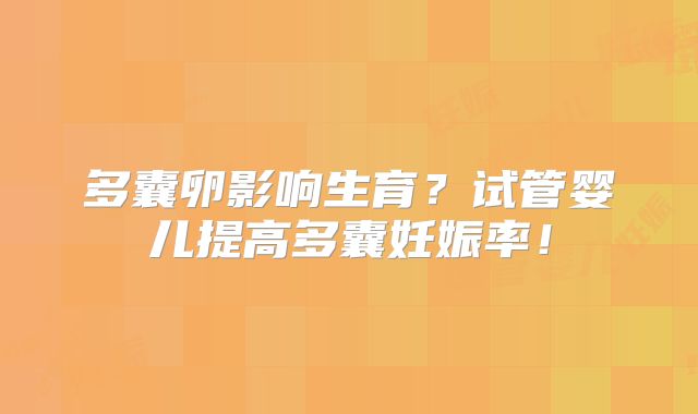 多囊卵影响生育？试管婴儿提高多囊妊娠率！