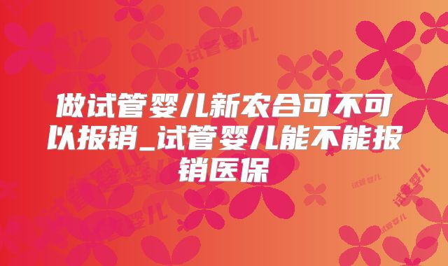 做试管婴儿新农合可不可以报销_试管婴儿能不能报销医保