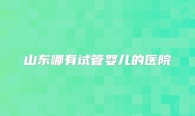 山东哪有试管婴儿的医院