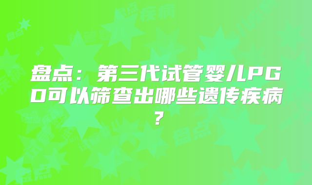 盘点：第三代试管婴儿PGD可以筛查出哪些遗传疾病？