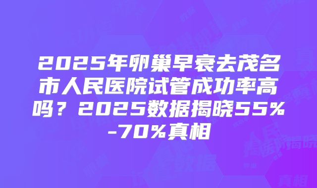 2025年卵巢早衰去茂名市人民医院试管成功率高吗？2025数据揭晓55%-70%真相
