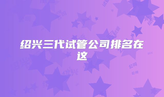 绍兴三代试管公司排名在这