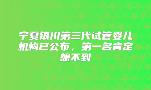 宁夏银川第三代试管婴儿机构已公布，第一名肯定想不到