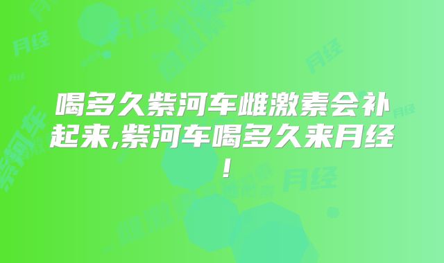 喝多久紫河车雌激素会补起来,紫河车喝多久来月经！