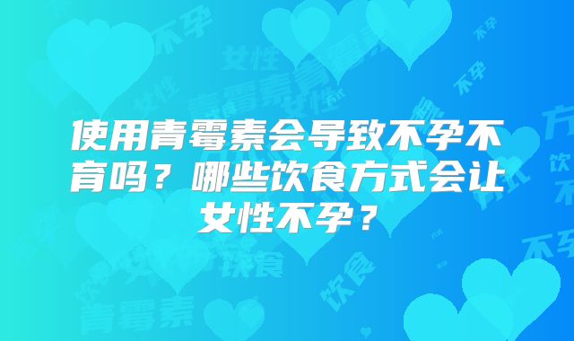 使用青霉素会导致不孕不育吗？哪些饮食方式会让女性不孕？