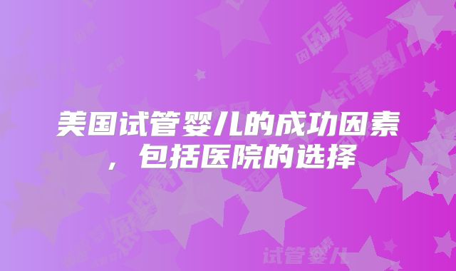 美国试管婴儿的成功因素，包括医院的选择