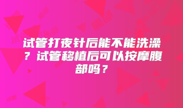 试管打夜针后能不能洗澡？试管移植后可以按摩腹部吗？