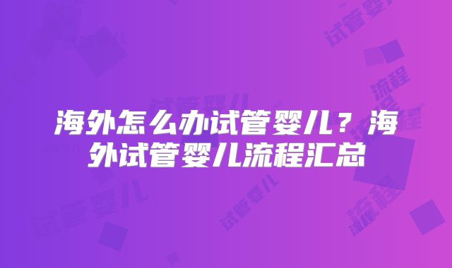 海外怎么办试管婴儿？海外试管婴儿流程汇总