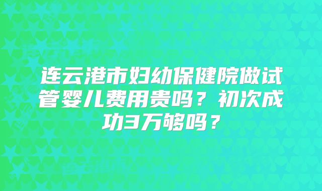 连云港市妇幼保健院做试管婴儿费用贵吗?初次成功3万够吗?