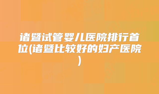 诸暨试管婴儿医院排行首位(诸暨比较好的妇产医院)