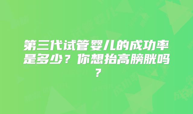 第三代试管婴儿的成功率是多少？你想抬高膀胱吗？