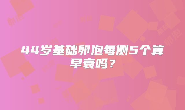 44岁基础卵泡每侧5个算早衰吗？