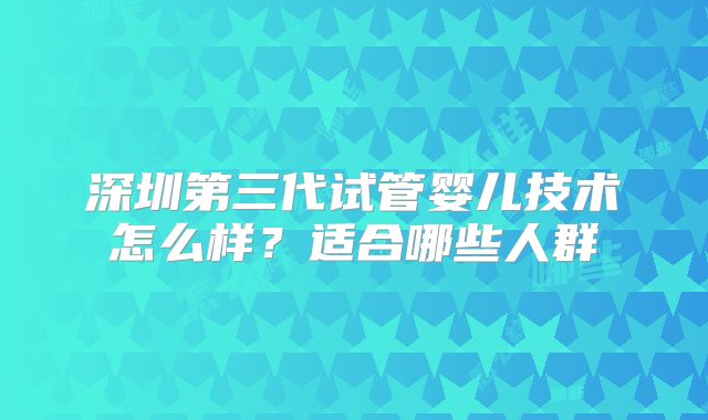 深圳第三代试管婴儿技术怎么样？适合哪些人群