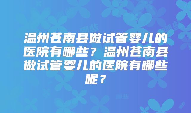 温州苍南县做试管婴儿的医院有哪些?温州苍南县做试管婴儿的医院有哪些呢?