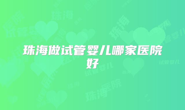 珠海做试管婴儿哪家医院好