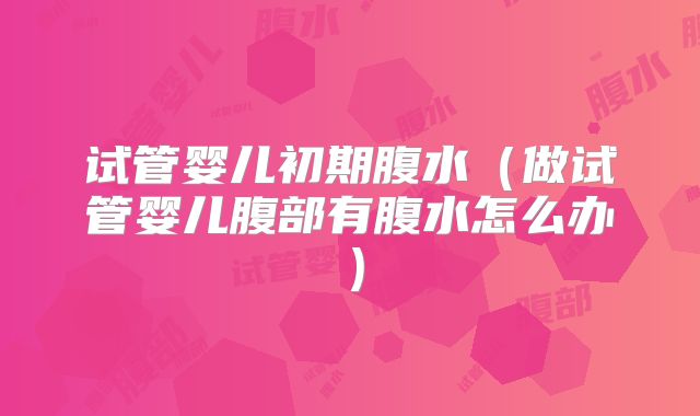 试管婴儿初期腹水（做试管婴儿腹部有腹水怎么办）