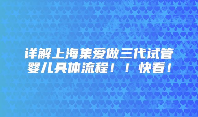 详解上海集爱做三代试管婴儿具体流程！！快看！