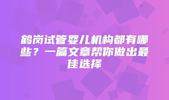 鹤岗试管婴儿机构都有哪些？一篇文章帮你做出最佳选择