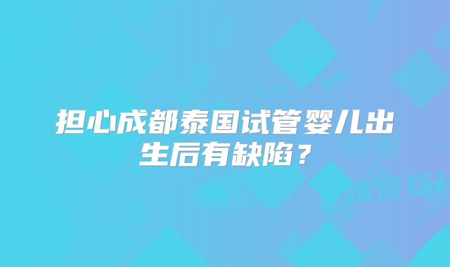 担心成都泰国试管婴儿出生后有缺陷？