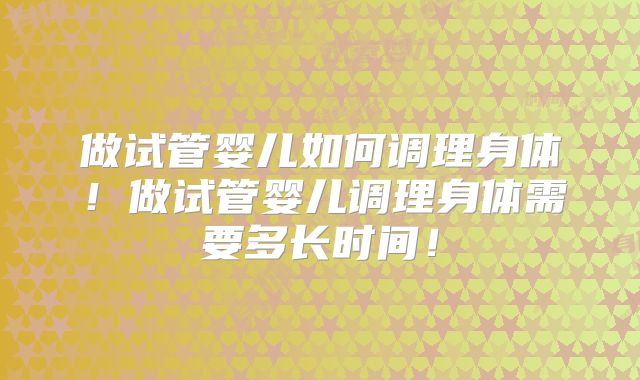 做试管婴儿如何调理身体!做试管婴儿调理身体需要多长时间!