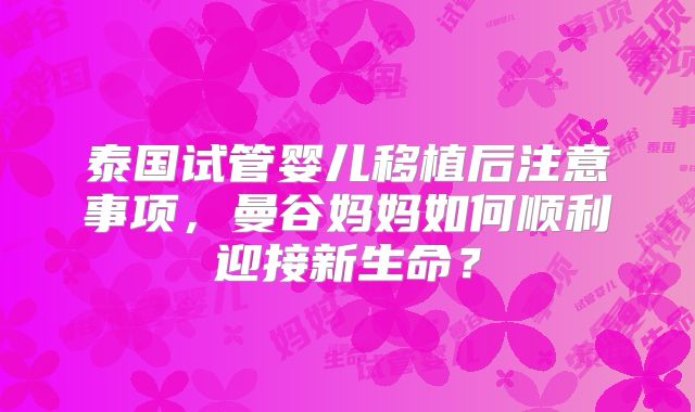 泰国试管婴儿移植后注意事项，曼谷妈妈如何顺利迎接新生命？