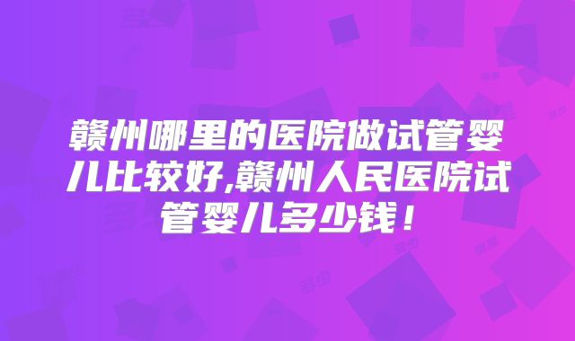 赣州哪里的医院做试管婴儿比较好,赣州人民医院试管婴儿多少钱！
