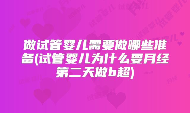 做试管婴儿需要做哪些准备(试管婴儿为什么要月经第二天做b超)
