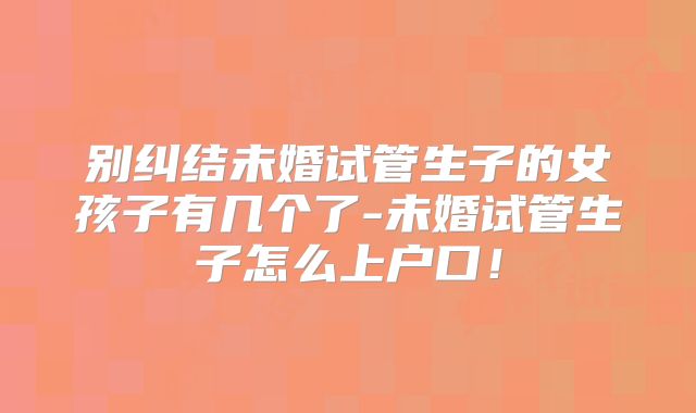 别纠结未婚试管生子的女孩子有几个了-未婚试管生子怎么上户口！