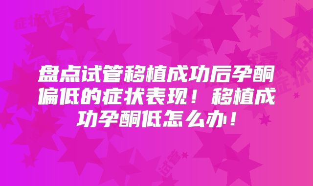 盘点试管移植成功后孕酮偏低的症状表现！移植成功孕酮低怎么办！