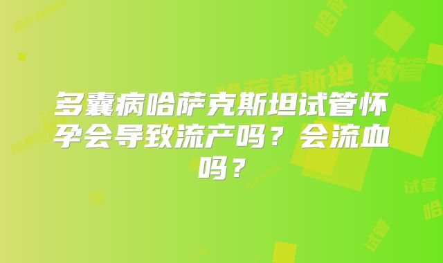 多囊病哈萨克斯坦试管怀孕会导致流产吗?会流血吗?