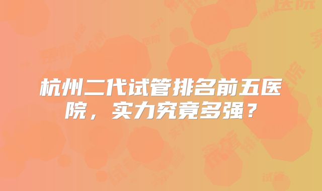 杭州二代试管排名前五医院,实力究竟多强?