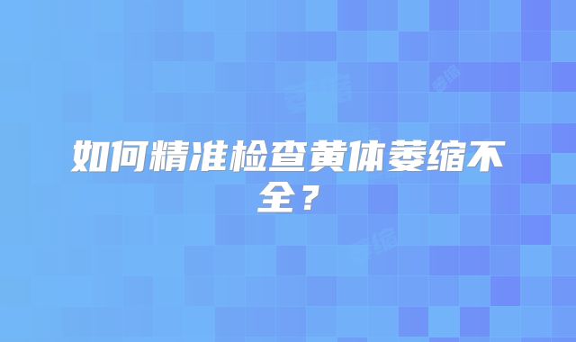 如何精准检查黄体萎缩不全？