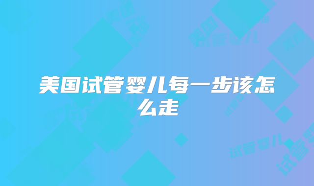 美国试管婴儿每一步该怎么走