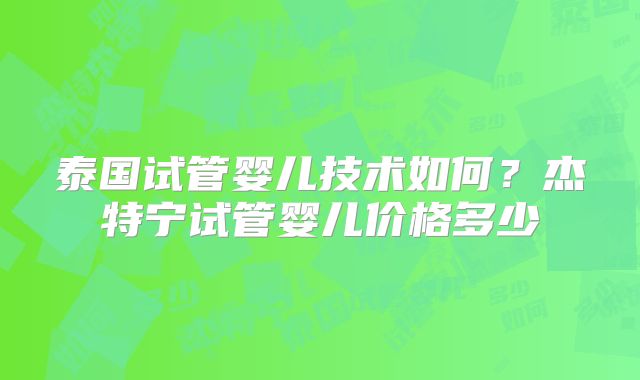 泰国试管婴儿技术如何？杰特宁试管婴儿价格多少