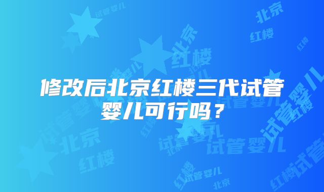修改后北京红楼三代试管婴儿可行吗？