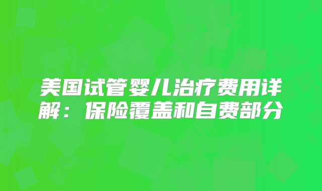 美国试管婴儿治疗费用详解:保险覆盖和自费部分