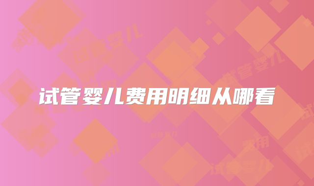 试管婴儿费用明细从哪看