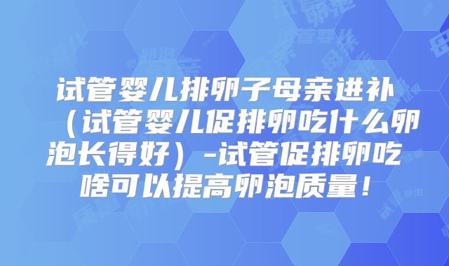 试管婴儿排卵子母亲进补（试管婴儿促排卵吃什么卵泡长得好）-试管促排卵吃啥可以提高卵泡质量！
