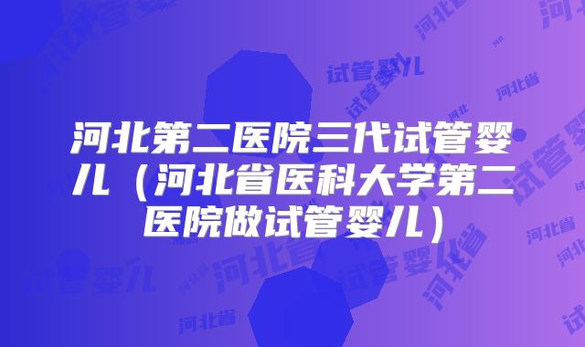 河北第二医院三代试管婴儿（河北省医科大学第二医院做试管婴儿）