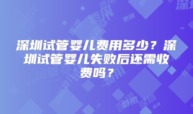深圳试管婴儿费用多少？深圳试管婴儿失败后还需收费吗？