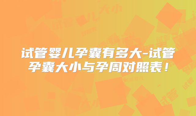 试管婴儿孕囊有多大-试管孕囊大小与孕周对照表!