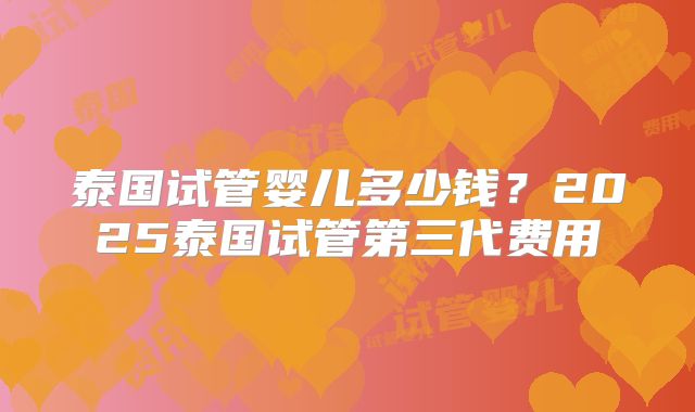 泰国试管婴儿多少钱？2025泰国试管第三代费用