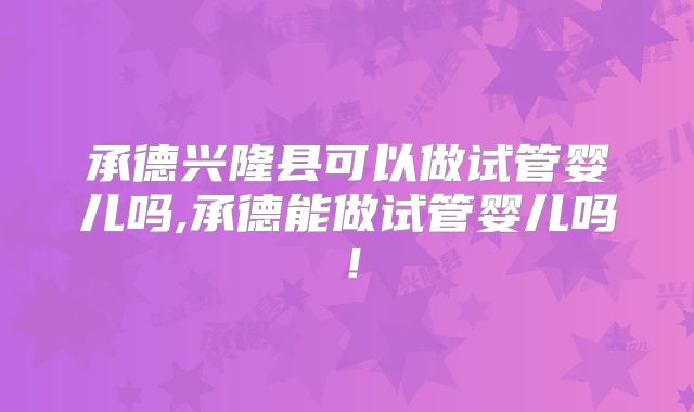 承德兴隆县可以做试管婴儿吗,承德能做试管婴儿吗!