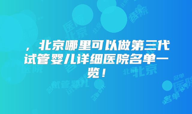 ，北京哪里可以做第三代试管婴儿详细医院名单一览！