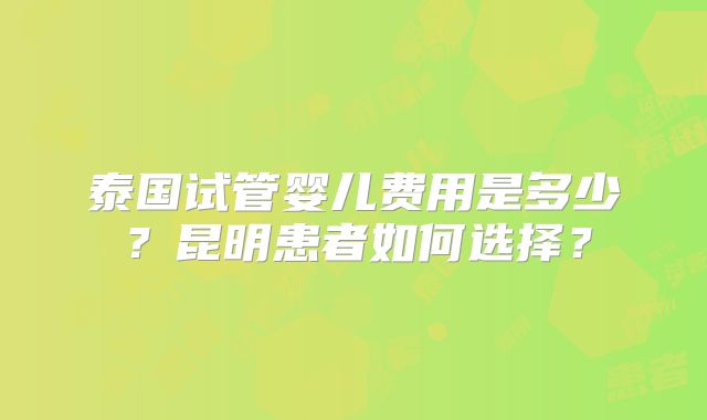 泰国试管婴儿费用是多少？昆明患者如何选择？